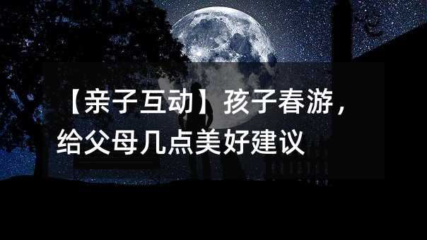 【亲子互动】孩子春游,给父母几点美好建议