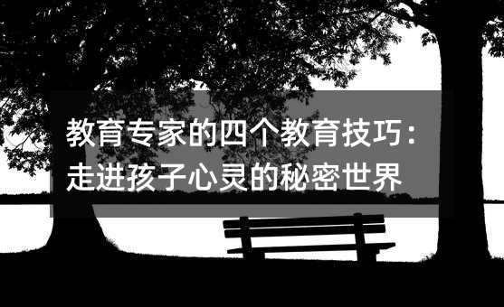 教育专家的四个教育技巧:走进孩子心灵的秘密世界