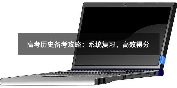 高考考试历史备考攻略：系统复习，高效得分