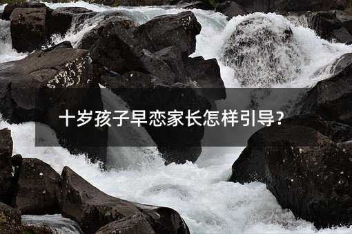 十岁孩子早恋家长怎样引导?