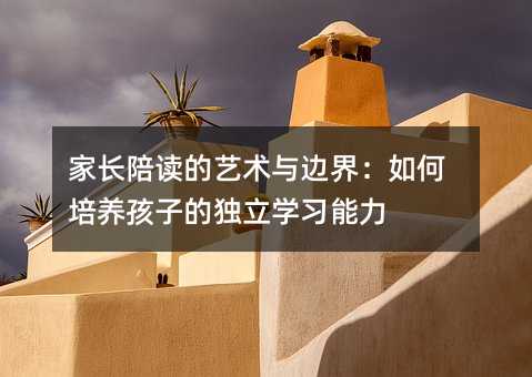 家长陪读的艺术与边界:如何培养孩子的独立学习能力