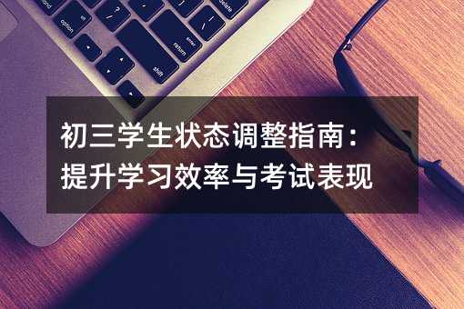 初三学生状态调整指南:提升学习效率与考试表现