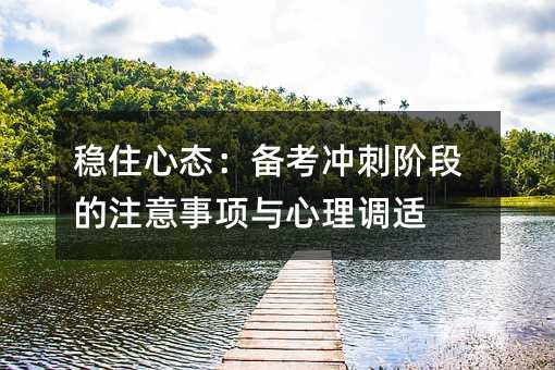稳住心态:备考冲刺阶段的注意事项与心理调适