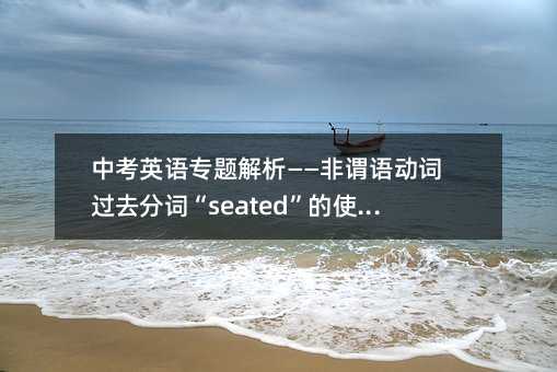 中考英语专题解析——非谓语动词过去分词“seated”的使用要点详解