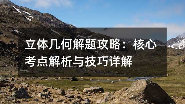 立体几何解题攻略:核心考点解析与技巧详解