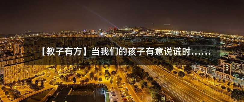 【教子有方】当我们的孩子有意说谎时……