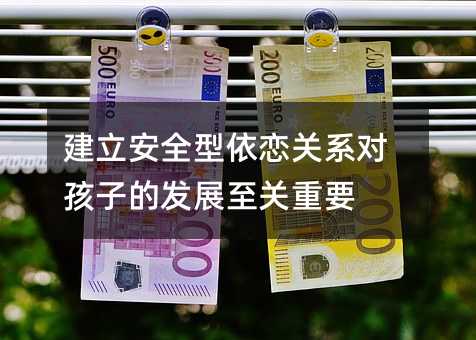 建立安全型依恋关系对孩子的发展至关重要