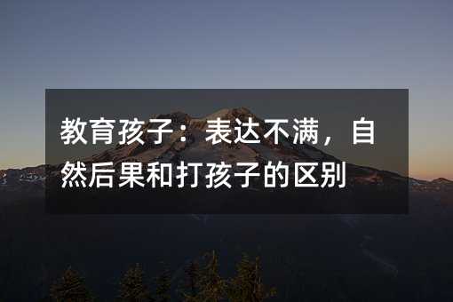 教育孩子:表达不满,自然后果和打孩子的区别