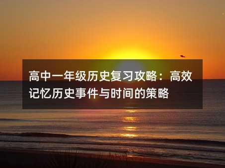高中一年级历史复习攻略:高效记忆历史事件与时间的策略