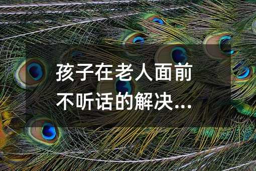 孩子在老人面前不听话的解决方法