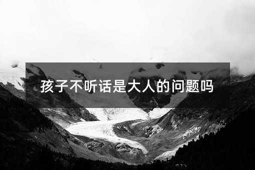 孩子不听话是大人的问题吗