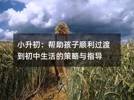 小升初:帮助孩子顺利过渡到初中生活的策略与指导