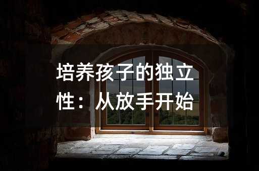 培养孩子的独立性:从放手开始