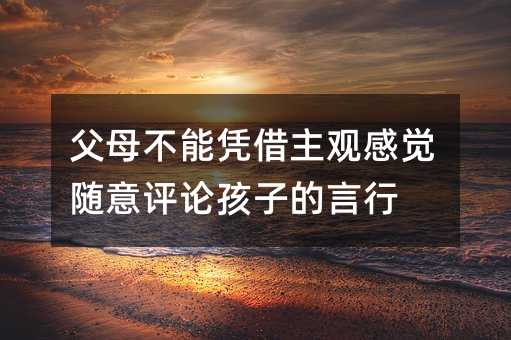 父母不能凭借主观感觉随意评论孩子的言行