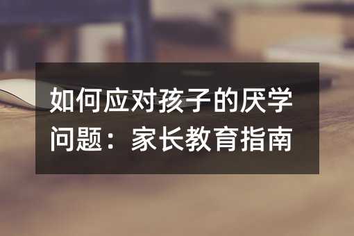 如何应对孩子的厌学问题:家长教育指南