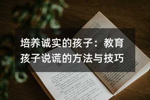 培养诚实的孩子:教育孩子说谎的方法与技巧