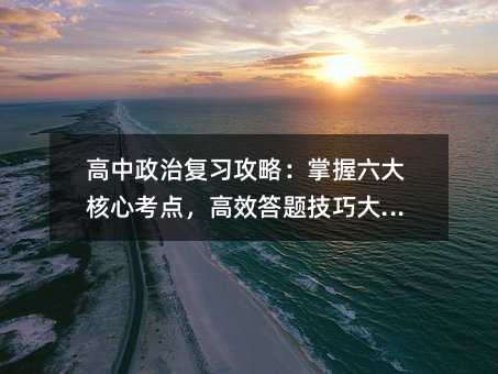 高中政治复习攻略:掌握六大核心考点,高效答题技巧大公开