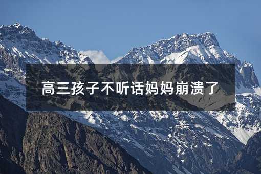 高三孩子不听话妈妈崩溃了