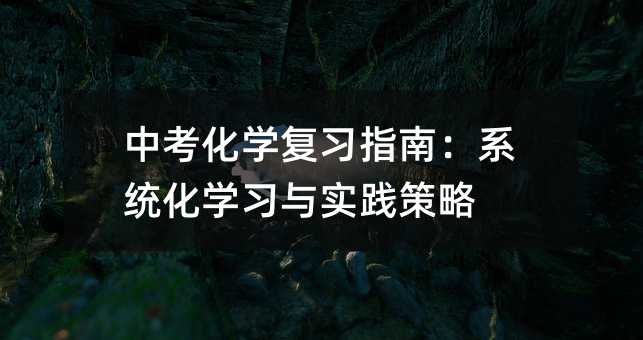 中考化学复习指南:系统化学习与实践策略