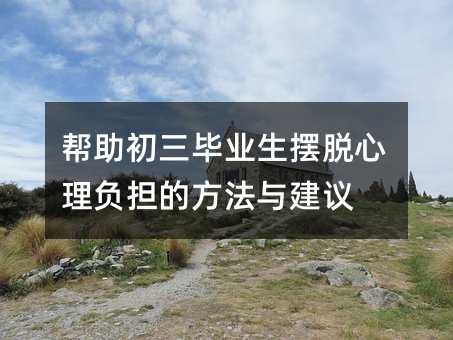 帮助初三毕业生摆脱心理负担的方法与建议