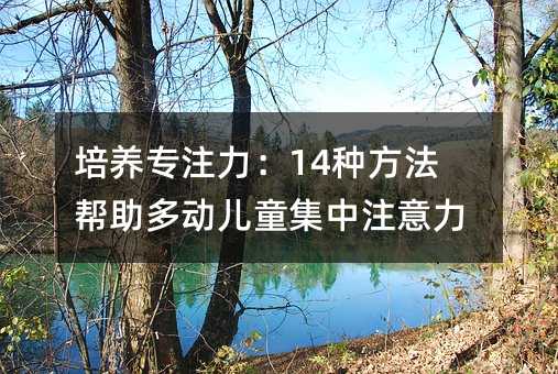培养专注力:14种方法帮助多动儿童集中注意力