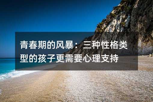 青春期的风暴:三种性格类型的孩子更需要心理支持