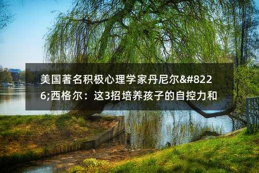 美国著名积极心理学家丹尼尔•西格尔:这3招培养孩子的自控力和幸福力!