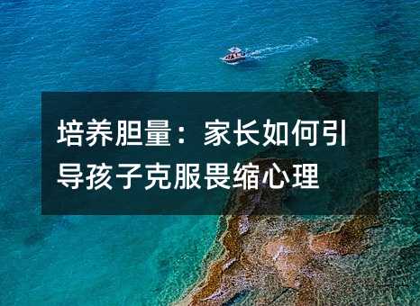 培养胆量:家长如何引导孩子克服畏缩心理