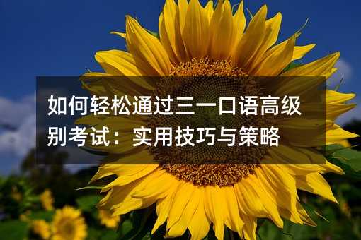 如何轻松通过三一口语高级别考试:实用技巧与策略