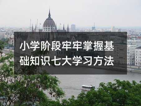 小学阶段牢牢掌握基础知识七大学习方法