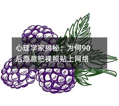 心理学家揭秘:为何90后愿意把裸照贴上网络