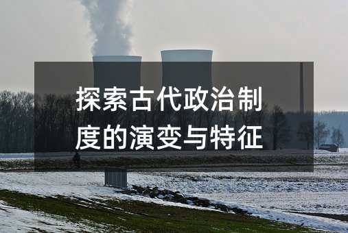 探索古代政治制度的演变与特征