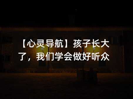【心灵导航】孩子长大了,我们学会做好听众