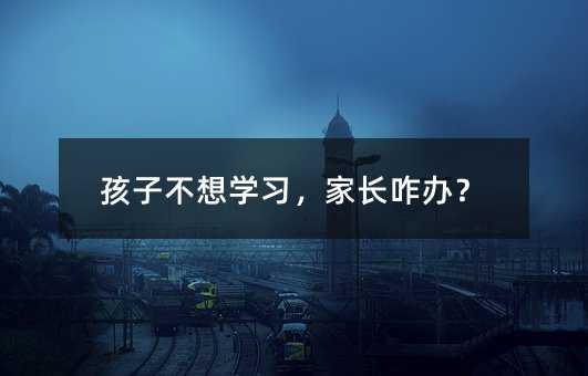 孩子不想学习,家长咋办?