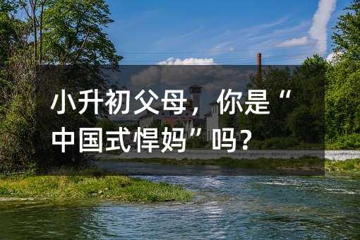 小升初父母,你是“中国式悍妈”吗?