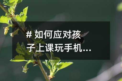 # 如何应对孩子上课玩手机的挑战