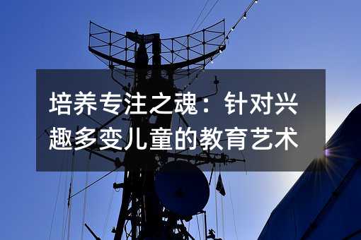 培养专注之魂:针对兴趣多变儿童的教育艺术