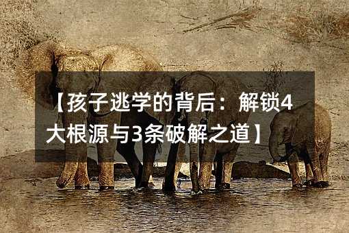 孩子逃学的背后：解锁4大根源与3条破解之道