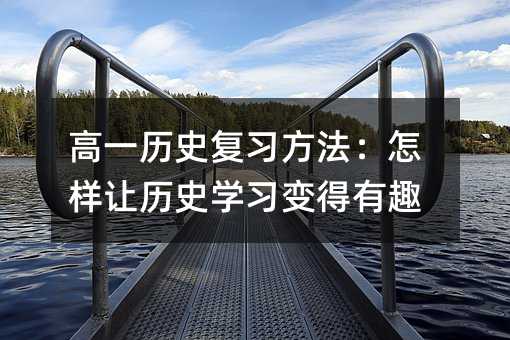 高一历史复习方法:怎样让历史学习变得有趣