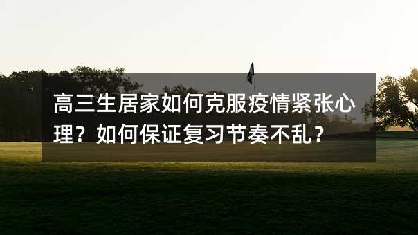 高三生居家如何克服疫情緊張心理?如何保證復習節奏不亂?