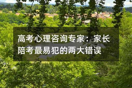 高考心理咨詢專家:家長陪考最易犯的兩大錯誤