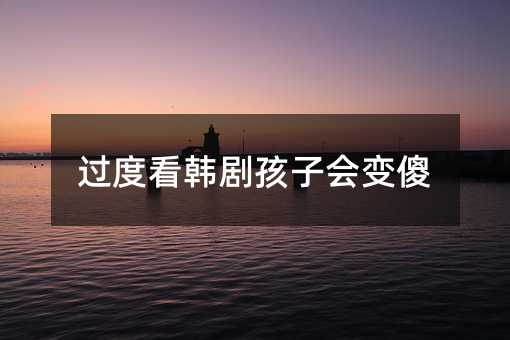 過度看韓劇孩子會變傻