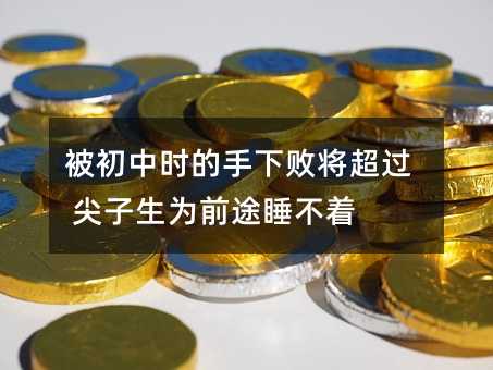 被初中時的手下敗將超過 尖子生為前途睡不著