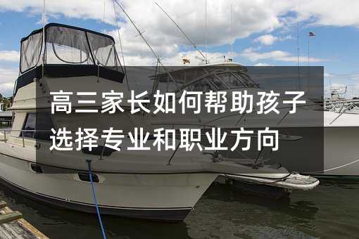高三家長如何幫助孩子選擇專業和職業方向