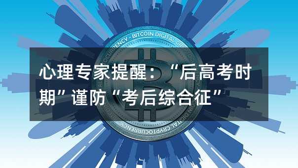心理專家提醒:“后高考時期”謹防“考后綜合征”