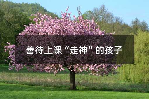 善待上課“走神”的孩子