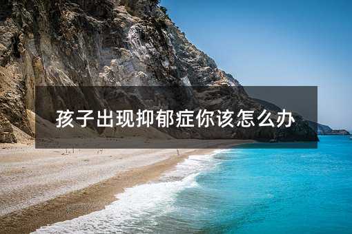 孩子出現抑郁癥你該怎么辦