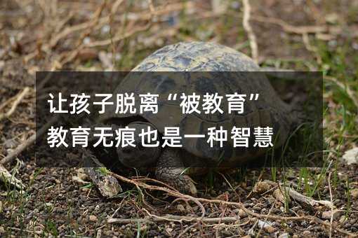 讓孩子脫離“被教育” 教育無痕也是一種智慧