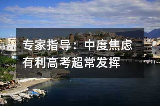 專家指導:中度焦慮有利高考超常發揮