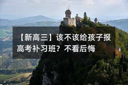 【新高三】該不該給孩子報高考補習班?不看后悔